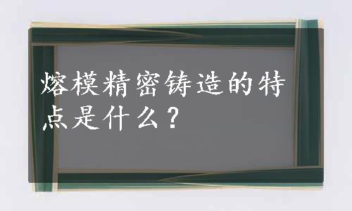 熔模精密铸造的特点是什么？