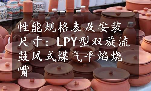 性能规格表及安装尺寸：LPY型双旋流鼓风式煤气平焰烧嘴