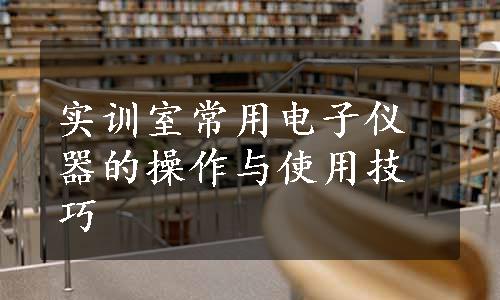 实训室常用电子仪器的操作与使用技巧