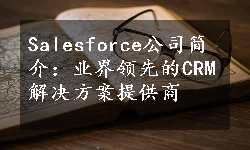 Salesforce公司简介：业界领先的CRM解决方案提供商