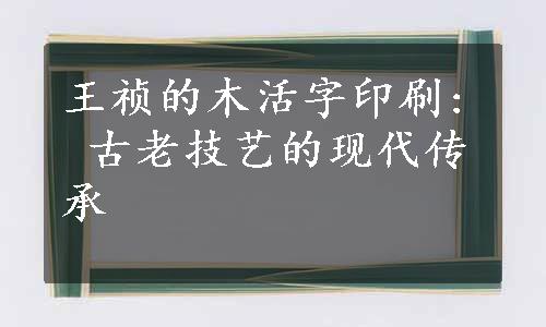 王祯的木活字印刷: 古老技艺的现代传承
