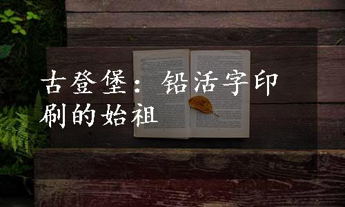 古登堡：铅活字印刷的始祖