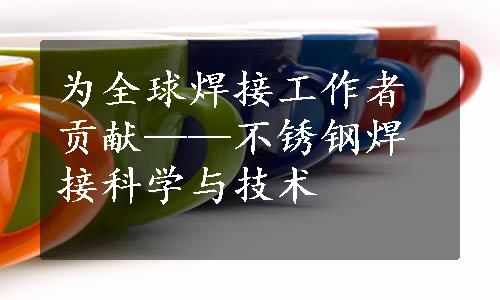 为全球焊接工作者贡献——不锈钢焊接科学与技术