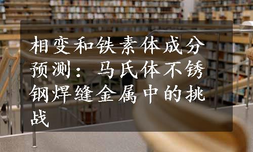 相变和铁素体成分预测：马氏体不锈钢焊缝金属中的挑战