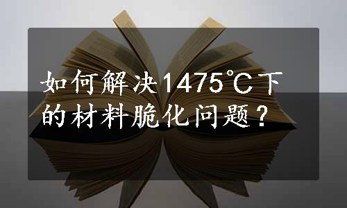 如何解决1475℃下的材料脆化问题？