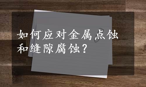 如何应对金属点蚀和缝隙腐蚀？