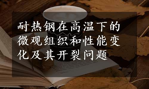 耐热钢在高温下的微观组织和性能变化及其开裂问题