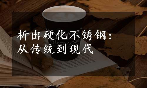 析出硬化不锈钢：从传统到现代