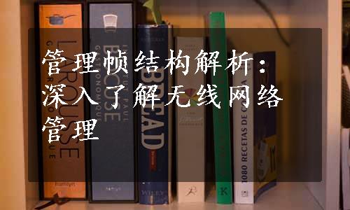 管理帧结构解析：深入了解无线网络管理