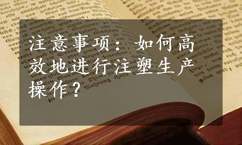 注意事项：如何高效地进行注塑生产操作？