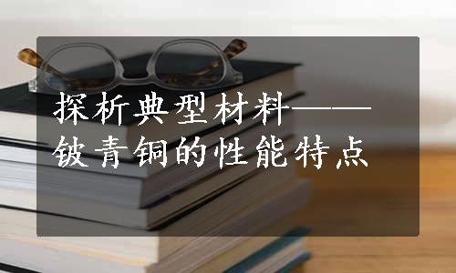 探析典型材料——铍青铜的性能特点