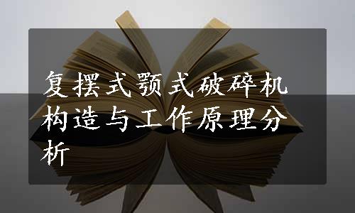 复摆式颚式破碎机构造与工作原理分析