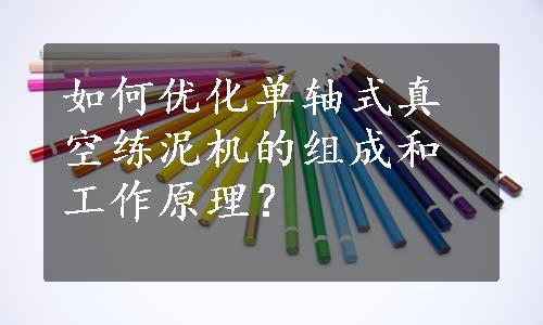 如何优化单轴式真空练泥机的组成和工作原理？