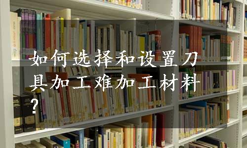 如何选择和设置刀具加工难加工材料？