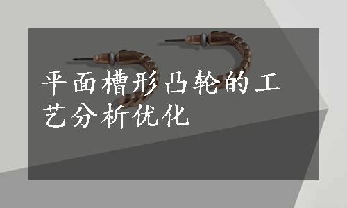 平面槽形凸轮的工艺分析优化