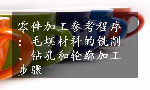 零件加工参考程序：毛坯材料的铣削、钻孔和轮廓加工步骤