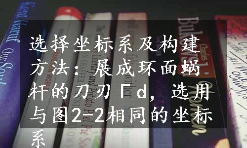 选择坐标系及构建方法：展成环面蜗杆的刀刃Γd，选用与图2-2相同的坐标系