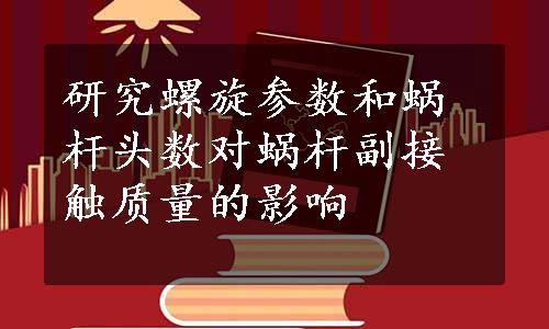 研究螺旋参数和蜗杆头数对蜗杆副接触质量的影响