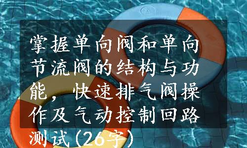 掌握单向阀和单向节流阀的结构与功能，快速排气阀操作及气动控制回路测试(26字)