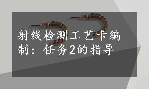 射线检测工艺卡编制：任务2的指导