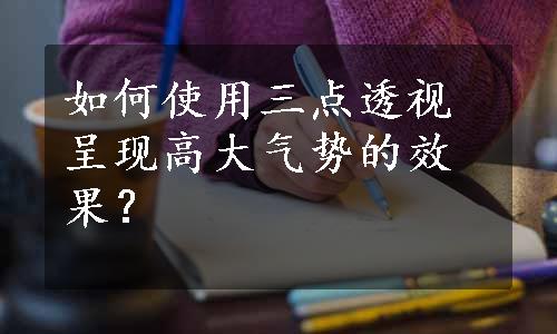 如何使用三点透视呈现高大气势的效果？