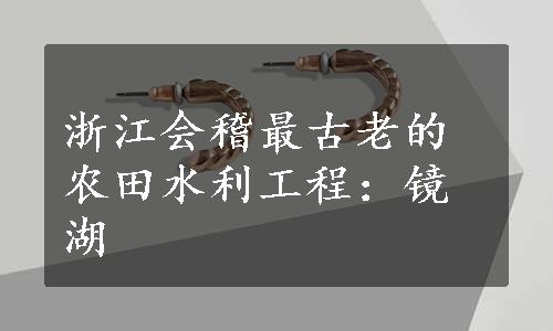 浙江会稽最古老的农田水利工程：镜湖