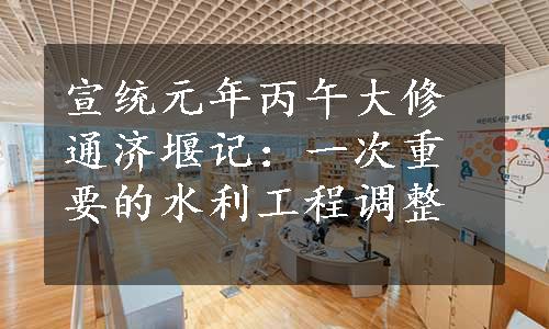 宣统元年丙午大修通济堰记：一次重要的水利工程调整