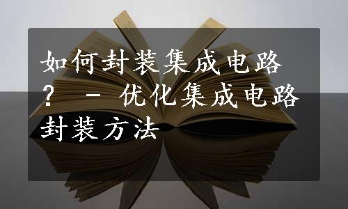 如何封装集成电路？ - 优化集成电路封装方法