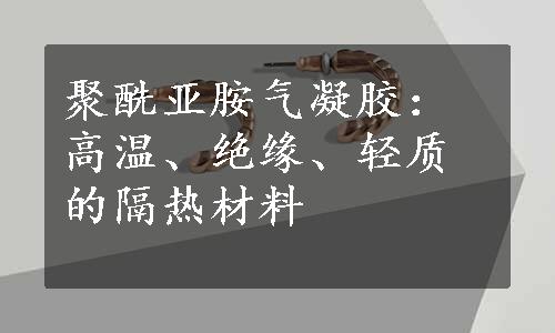 聚酰亚胺气凝胶：高温、绝缘、轻质的隔热材料