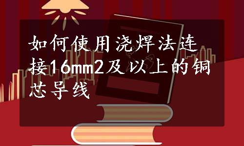 如何使用浇焊法连接16mm2及以上的铜芯导线