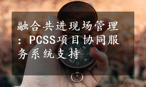 融合共进现场管理：PCSS项目协同服务系统支持