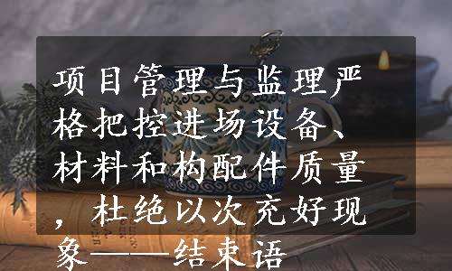 项目管理与监理严格把控进场设备、材料和构配件质量，杜绝以次充好现象——结束语