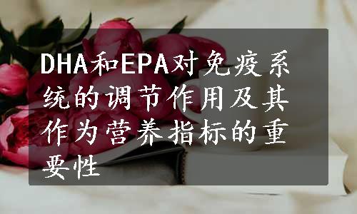 DHA和EPA对免疫系统的调节作用及其作为营养指标的重要性