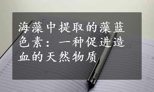 海藻中提取的藻蓝色素：一种促进造血的天然物质