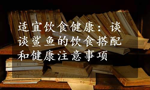 适宜饮食健康：谈谈鲨鱼的饮食搭配和健康注意事项