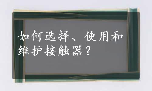 如何选择、使用和维护接触器？