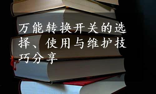 万能转换开关的选择、使用与维护技巧分享