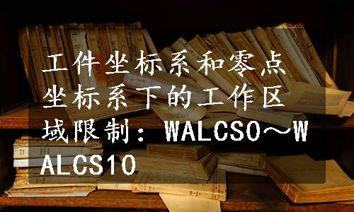 工件坐标系和零点坐标系下的工作区域限制：WALCS0～WALCS10