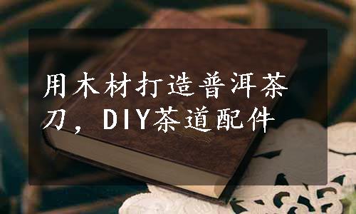 用木材打造普洱茶刀，DIY茶道配件