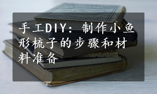 手工DIY：制作小鱼形梳子的步骤和材料准备