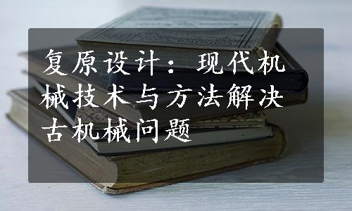 复原设计：现代机械技术与方法解决古机械问题