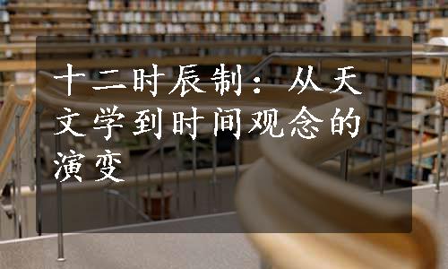 十二时辰制：从天文学到时间观念的演变