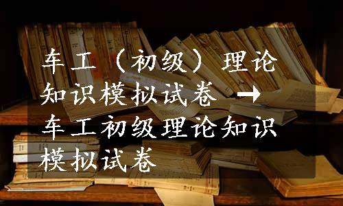 车工（初级）理论知识模拟试卷 → 车工初级理论知识模拟试卷