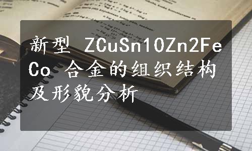 新型 ZCuSn10Zn2FeCo 合金的组织结构及形貌分析