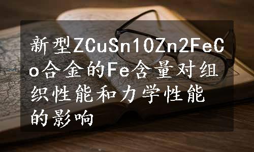 新型ZCuSn10Zn2FeCo合金的Fe含量对组织性能和力学性能的影响