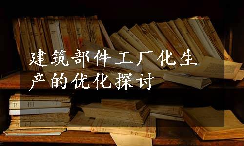 建筑部件工厂化生产的优化探讨