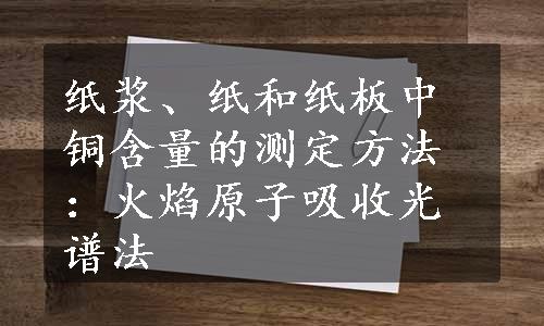 纸浆、纸和纸板中铜含量的测定方法：火焰原子吸收光谱法