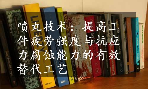 喷丸技术：提高工件疲劳强度与抗应力腐蚀能力的有效替代工艺