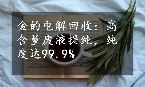 金的电解回收：高含量废液提纯，纯度达99.9%