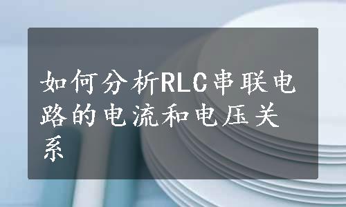 如何分析RLC串联电路的电流和电压关系